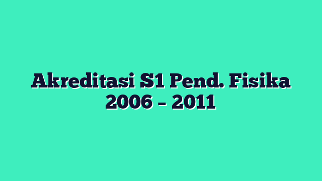 Akreditasi S1 Pend. Fisika 2006 – 2011