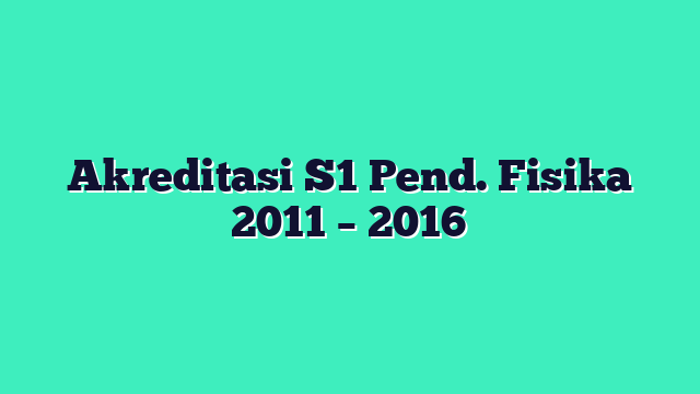 Akreditasi S1 Pend. Fisika 2011 – 2016