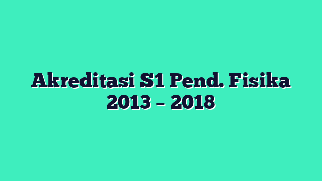 Akreditasi S1 Pend. Fisika 2013 – 2018