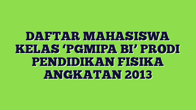 DAFTAR MAHASISWA KELAS ‘PGMIPA BI’ PRODI PENDIDIKAN FISIKA ANGKATAN 2013