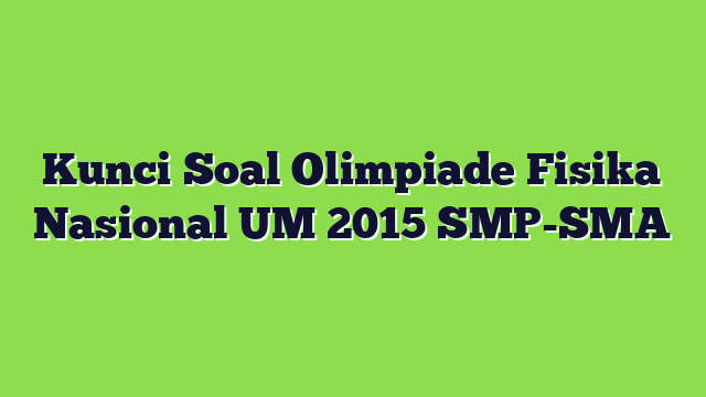 Kunci Soal Olimpiade Fisika Nasional UM 2015 SMP-SMA