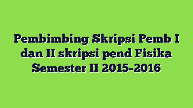 Pembimbing Skripsi Pemb I dan II skripsi pend Fisika Semester II 2015-2016