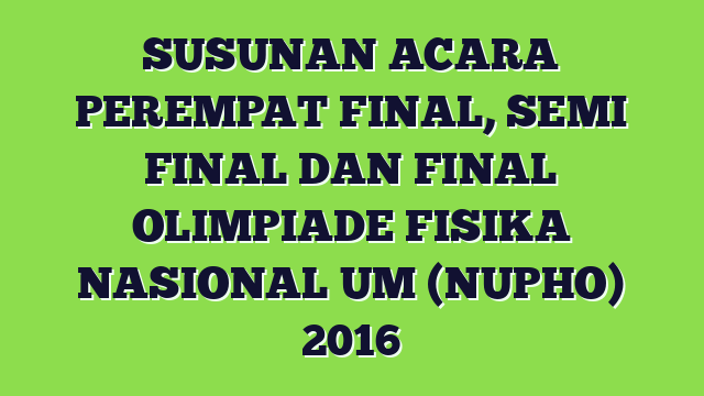 SUSUNAN ACARA PEREMPAT FINAL, SEMI FINAL DAN FINAL OLIMPIADE FISIKA NASIONAL UM (NUPHO) 2016
