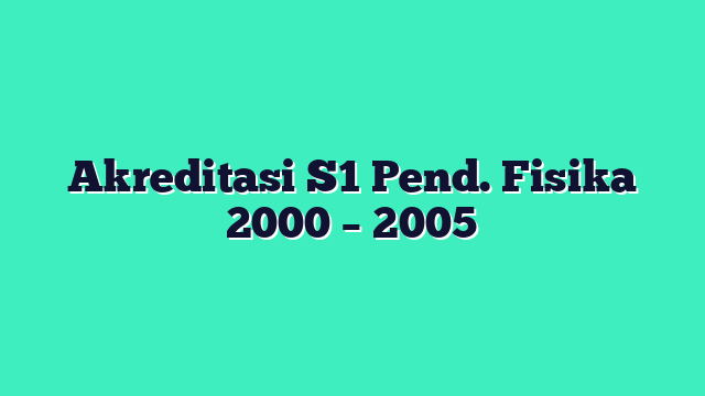 Akreditasi S1 Pend. Fisika 2000 – 2005
